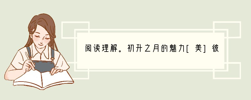 阅读理解。初升之月的魅力[美]彼得·斯坦哈特　　①我家附近有一座小山，我常常在夜
